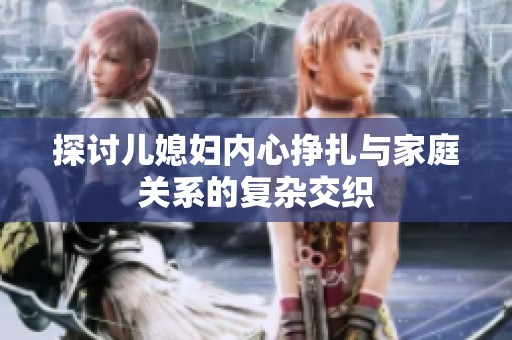探討兒媳婦內(nèi)心掙扎與家庭關(guān)系的復(fù)雜交織
