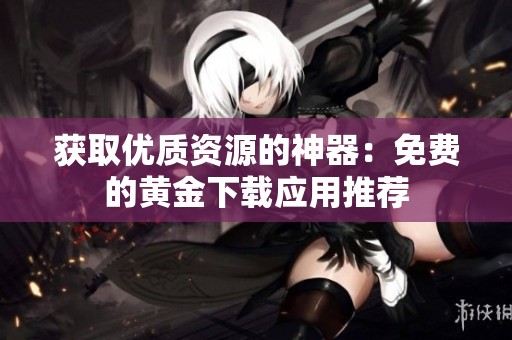 獲取優(yōu)質(zhì)資源的神器：免費(fèi)的黃金下載應(yīng)用推薦