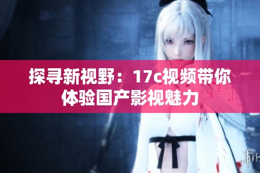 探尋新視野：17c視頻帶你體驗國產(chǎn)影視魅力