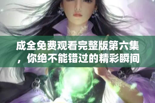 成全免費(fèi)觀看完整版第六集，你絕不能錯(cuò)過的精彩瞬間