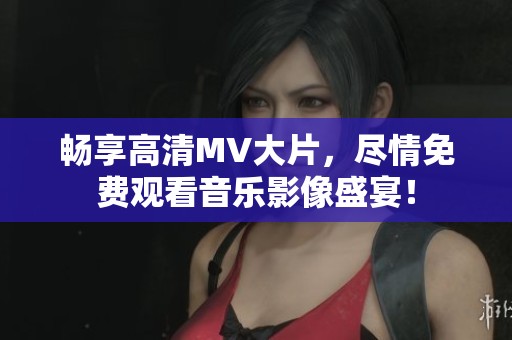 暢享高清MV大片，盡情免費(fèi)觀看音樂影像盛宴！