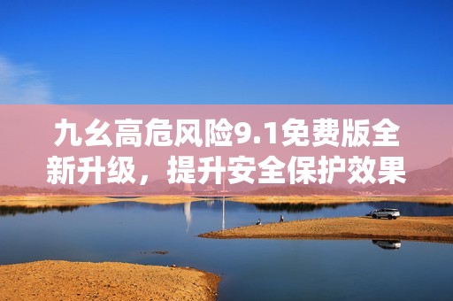 九幺高危風(fēng)險9.1免費版全新升級，提升安全保護(hù)效果