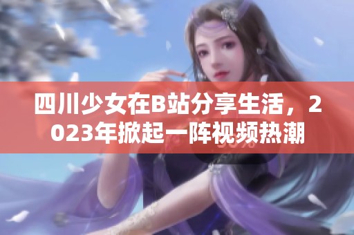 四川少女在B站分享生活，2023年掀起一陣視頻熱潮