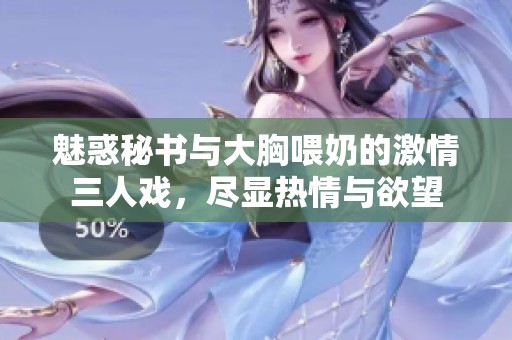 魅惑秘書與大胸喂奶的激情三人戲，盡顯熱情與欲望