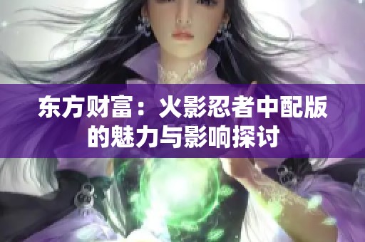 東方財富：火影忍者中配版的魅力與影響探討