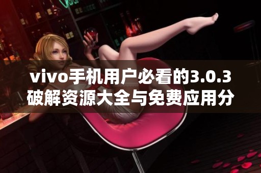 vivo手機用戶必看的3.0.3破解資源大全與免費應(yīng)用分享