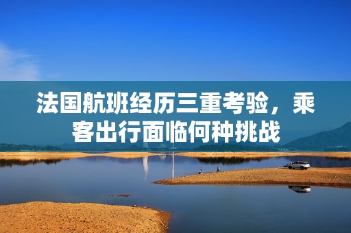 法國航班經(jīng)歷三重考驗，乘客出行面臨何種挑戰(zhàn)