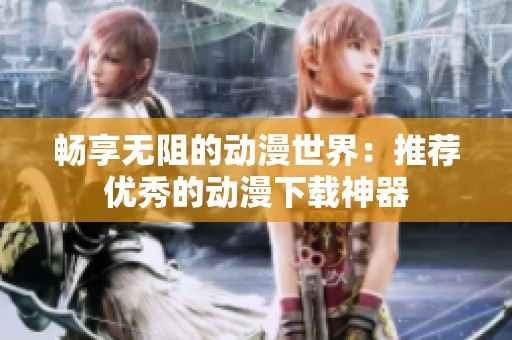 暢享無阻的動漫世界：推薦優(yōu)秀的動漫下載神器