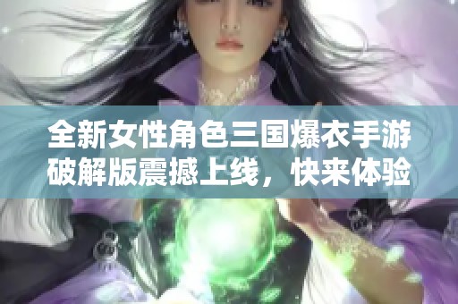 全新女性角色三國(guó)爆衣手游破解版震撼上線，快來(lái)體驗(yàn)不一樣的戰(zhàn)斗樂趣