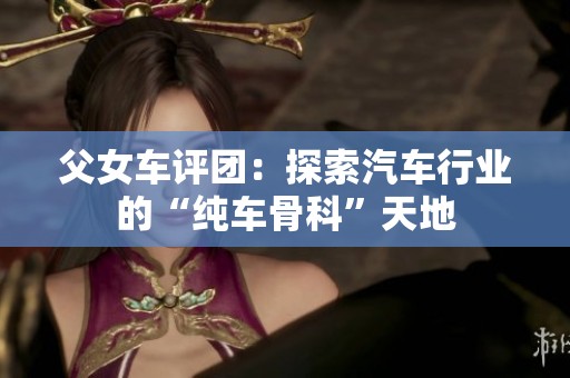父女車評團(tuán)：探索汽車行業(yè)的“純車骨科”天地