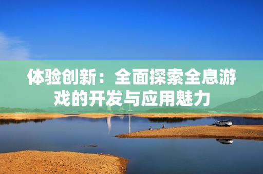 體驗創(chuàng)新：全面探索全息游戲的開發(fā)與應(yīng)用魅力