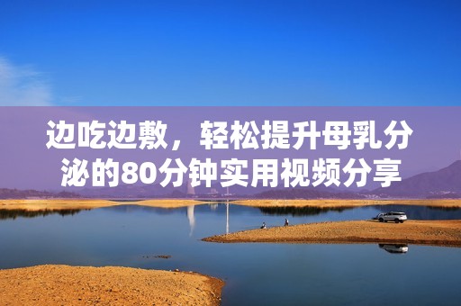 邊吃邊敷，輕松提升母乳分泌的80分鐘實(shí)用視頻分享