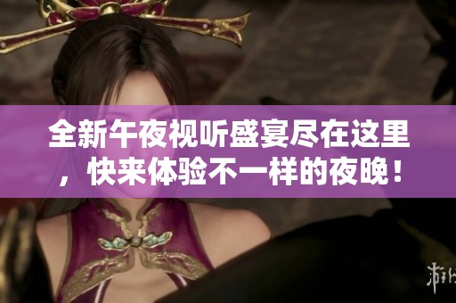 全新午夜視聽盛宴盡在這里，快來體驗不一樣的夜晚！