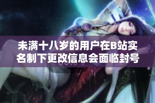 未滿十八歲的用戶在B站實(shí)名制下更改信息會面臨封號風(fēng)險(xiǎn)嗎
