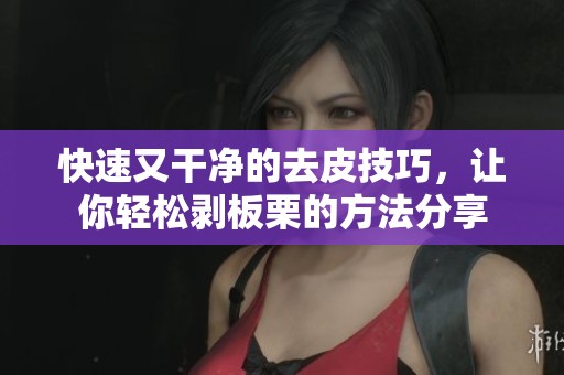 快速又干凈的去皮技巧，讓你輕松剝板栗的方法分享