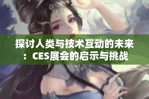 探討人類與技術(shù)互動的未來：CES展會的啟示與挑戰(zhàn)