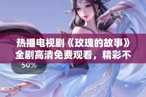 熱播電視劇《玫瑰的故事》全劇高清免費(fèi)觀看，精彩不容錯(cuò)過(guò)