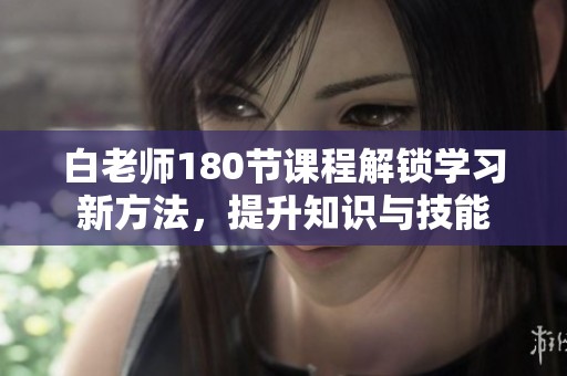 白老師180節(jié)課程解鎖學(xué)習(xí)新方法，提升知識與技能
