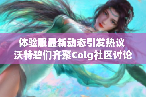 體驗服最新動態(tài)引發(fā)熱議 沃特碧們齊聚Colg社區(qū)討論DNF改動內(nèi)容