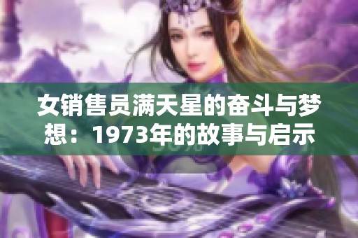女銷售員滿天星的奮斗與夢(mèng)想:1973年的故事與啟示 女銷售員滿天星的奮斗與夢(mèng)想:1973年的故事與啟示
