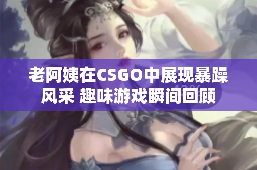 老阿姨在CSGO中展現(xiàn)暴躁風(fēng)采 趣味游戲瞬間回顧