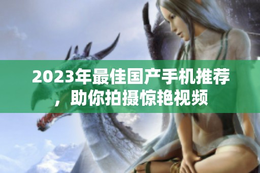2023年最佳國(guó)產(chǎn)手機(jī)推薦，助你拍攝驚艷視頻