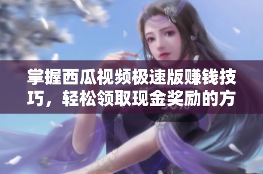 掌握西瓜視頻極速版賺錢技巧，輕松領(lǐng)取現(xiàn)金獎勵的方法解析