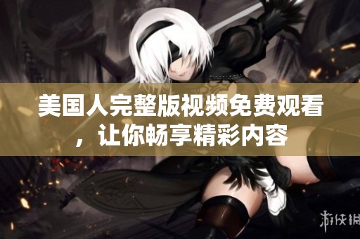 美國人完整版視頻免費(fèi)觀看，讓你暢享精彩內(nèi)容