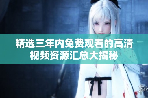 精選三年內(nèi)免費觀看的高清視頻資源匯總大揭秘