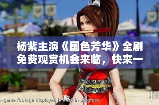 楊紫主演《國色芳華》全劇免費觀賞機(jī)會來臨，快來一探究竟