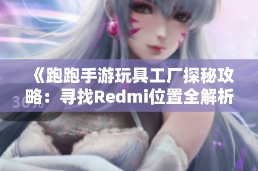 《跑跑手游玩具工廠探秘攻略：尋找Redmi位置全解析》