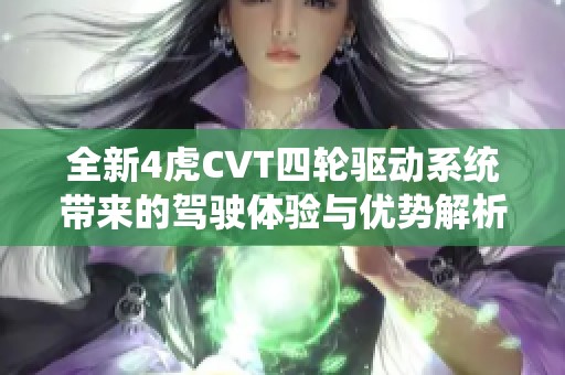 全新4虎CVT四輪驅(qū)動(dòng)系統(tǒng)帶來(lái)的駕駛體驗(yàn)與優(yōu)勢(shì)解析