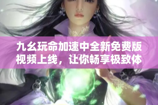 九幺玩命加速中全新免費版視頻上線，讓你暢享極致體驗！