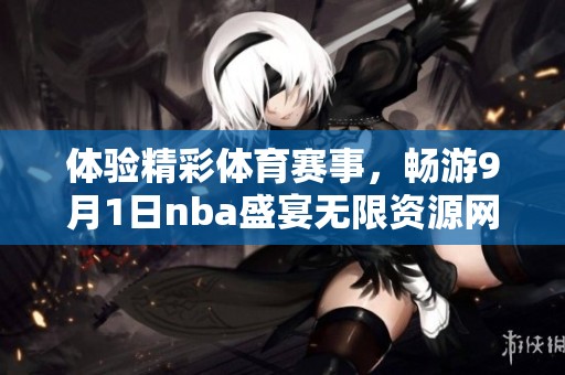 體驗精彩體育賽事，暢游9月1日nba盛宴無限資源網(wǎng)站！