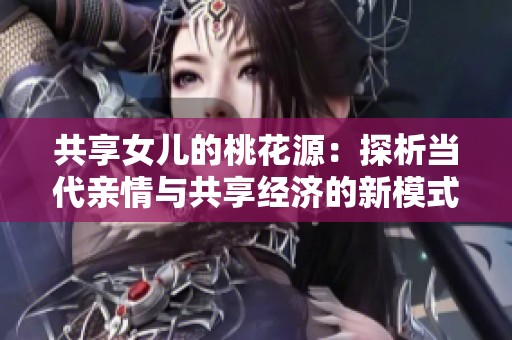 共享女兒的桃花源：探析當(dāng)代親情與共享經(jīng)濟(jì)的新模式