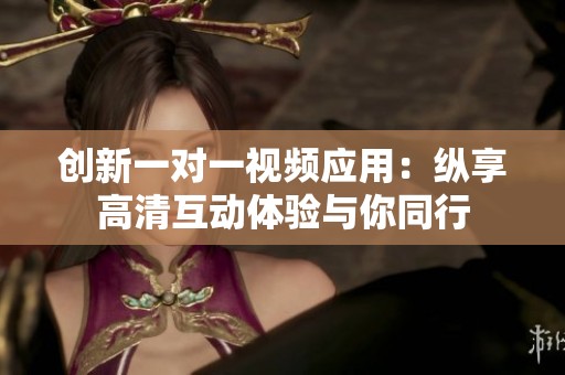 創(chuàng)新一對一視頻應(yīng)用：縱享高清互動體驗(yàn)與你同行