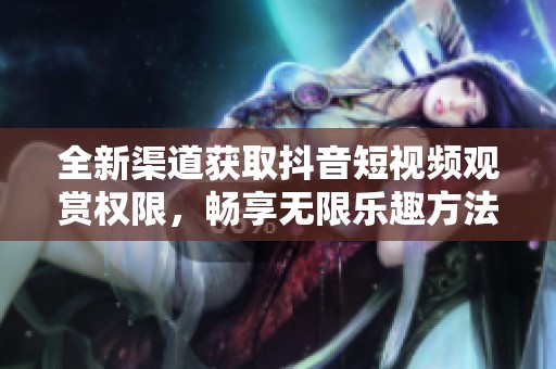全新渠道獲取抖音短視頻觀賞權(quán)限，暢享無限樂趣方法揭秘