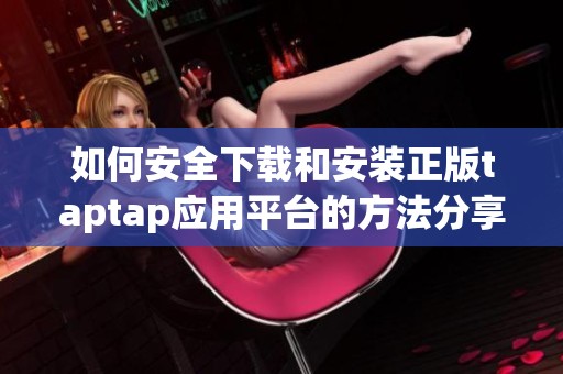 如何安全下載和安裝正版taptap應用平臺的方法分享