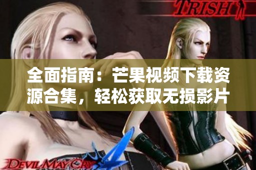 全面指南：芒果視頻下載資源合集，輕松獲取無損影片體驗