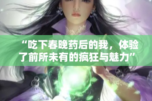 “吃下春晚藥后的我，體驗(yàn)了前所未有的瘋狂與魅力”