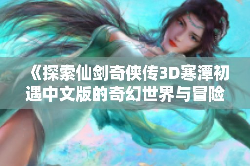 《探索仙劍奇?zhèn)b傳3D寒潭初遇中文版的奇幻世界與冒險(xiǎn)》 《探索仙劍奇?zhèn)b傳3D寒潭初遇中文版的奇幻世界與冒險(xiǎn)》