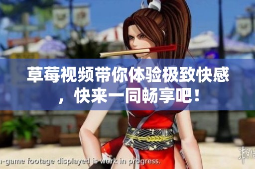草莓視頻帶你體驗(yàn)極致快感，快來(lái)一同暢享吧！