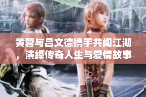 黃蓉與呂文德攜手共闖江湖，演繹傳奇人生與愛情故事