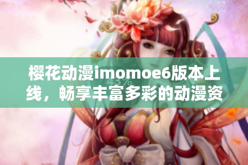 櫻花動漫imomoe6版本上線，暢享豐富多彩的動漫資源