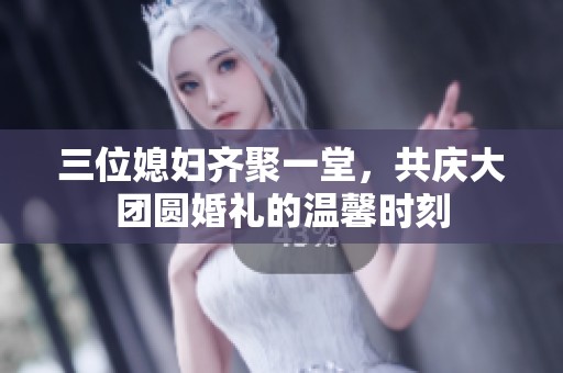 三位媳婦齊聚一堂，共慶大團(tuán)圓婚禮的溫馨時刻