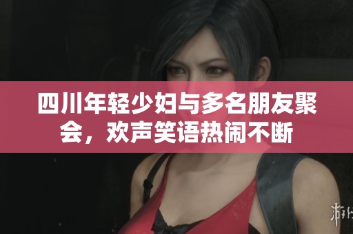 四川年輕少婦與多名朋友聚會(huì)，歡聲笑語(yǔ)熱鬧不斷