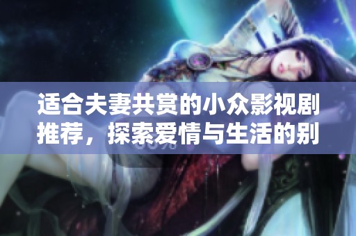 適合夫妻共賞的小眾影視劇推薦，探索愛情與生活的別樣風(fēng)景