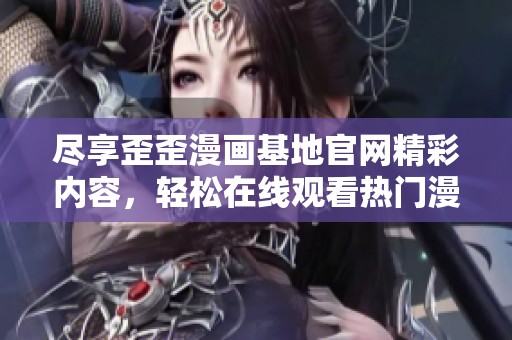 盡享歪歪漫畫(huà)基地官網(wǎng)精彩內(nèi)容，輕松在線觀看熱門漫畫(huà)作品