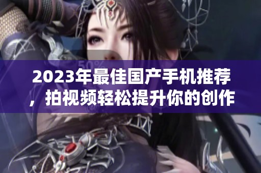 2023年最佳國產(chǎn)手機推薦，拍視頻輕松提升你的創(chuàng)作水平