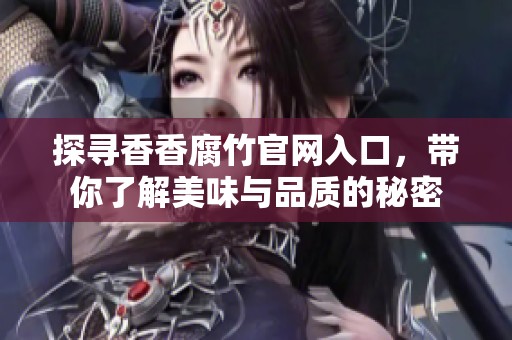 探尋香香腐竹官網(wǎng)入口，帶你了解美味與品質(zhì)的秘密